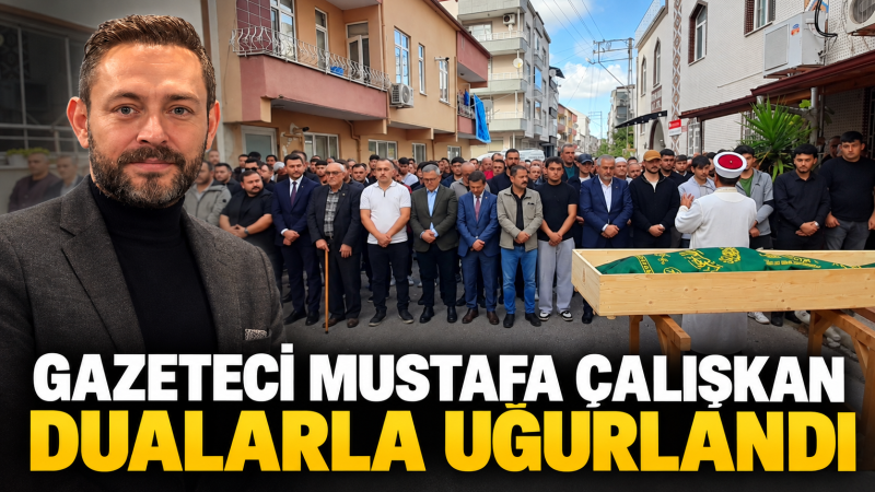 GAZETECİ MUSTAFA ÇALIŞKAN DUALARLA UĞURLANDI